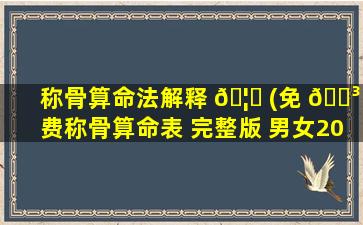 称骨算命法解释 🦍 (免 🐳 费称骨算命表 完整版 男女2023)